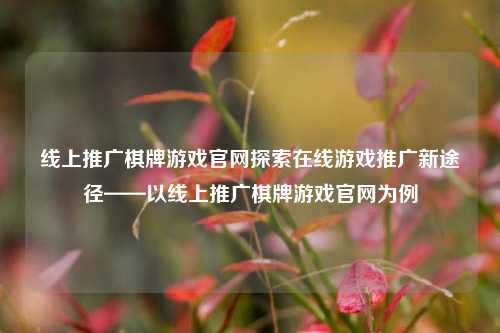 线上推广棋牌游戏官网探索在线游戏推广新途径——以线上推广棋牌游戏官网为例