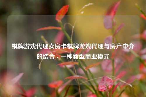 棋牌游戏代理卖房卡棋牌游戏代理与房产中介的结合 - 一种新型商业模式
