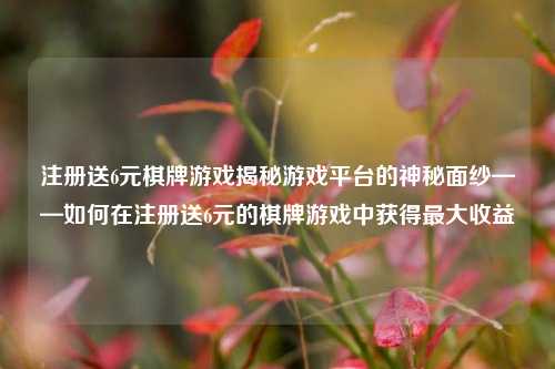 注册送6元棋牌游戏揭秘游戏平台的神秘面纱——如何在注册送6元的棋牌游戏中获得最大收益