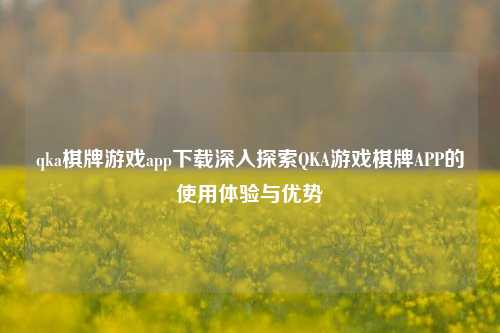 qka棋牌游戏app下载深入探索QKA游戏棋牌APP的使用体验与优势