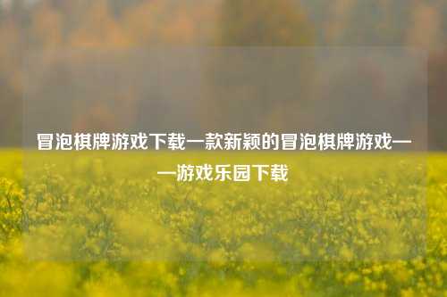 冒泡棋牌游戏下载一款新颖的冒泡棋牌游戏——游戏乐园下载