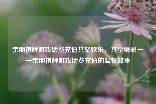 亲朋棋牌游戏话费充值共聚欢乐，共享精彩——亲朋棋牌游戏话费充值的温馨故事