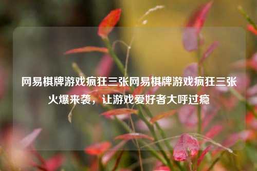 网易棋牌游戏疯狂三张网易棋牌游戏疯狂三张火爆来袭，让游戏爱好者大呼过瘾