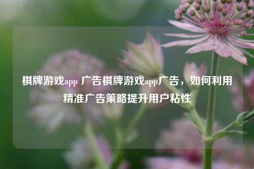 棋牌游戏app 广告棋牌游戏app广告，如何利用精准广告策略提升用户粘性