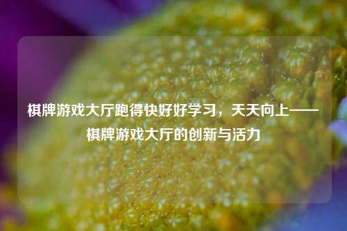 棋牌游戏大厅跑得快好好学习，天天向上——棋牌游戏大厅的创新与活力