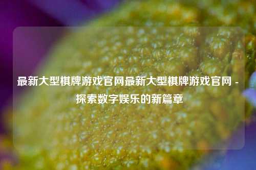 最新大型棋牌游戏官网最新大型棋牌游戏官网 - 探索数字娱乐的新篇章