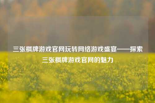 三张棋牌游戏官网玩转网络游戏盛宴——探索三张棋牌游戏官网的魅力