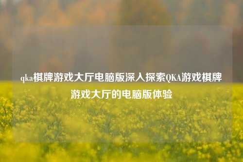 qka棋牌游戏大厅电脑版深入探索QKA游戏棋牌游戏大厅的电脑版体验