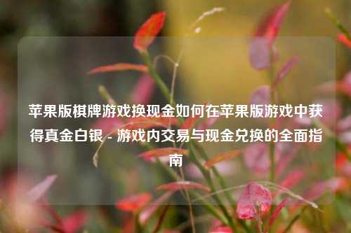 苹果版棋牌游戏换现金如何在苹果版游戏中获得真金白银 - 游戏内交易与现金兑换的全面指南