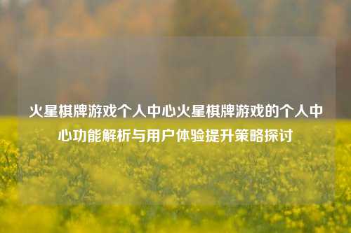 火星棋牌游戏个人中心火星棋牌游戏的个人中心功能解析与用户体验提升策略探讨