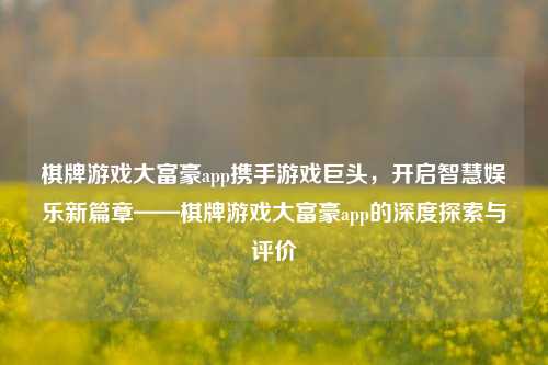 棋牌游戏大富豪app携手游戏巨头，开启智慧娱乐新篇章——棋牌游戏大富豪app的深度探索与评价