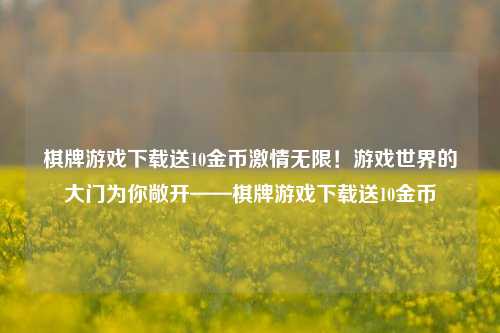 棋牌游戏下载送10金币激情无限！游戏世界的大门为你敞开——棋牌游戏下载送10金币