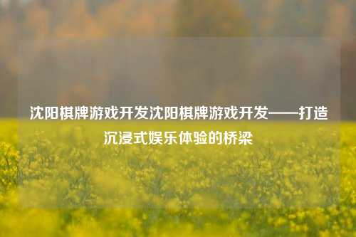 沈阳棋牌游戏开发沈阳棋牌游戏开发——打造沉浸式娱乐体验的桥梁