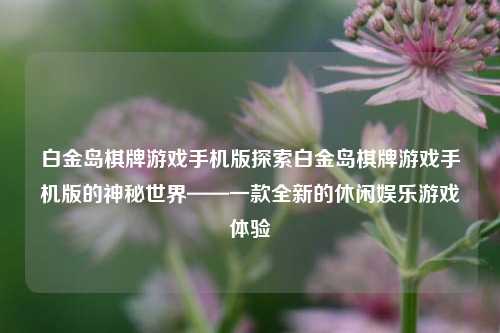 白金岛棋牌游戏手机版探索白金岛棋牌游戏手机版的神秘世界——一款全新的休闲娱乐游戏体验