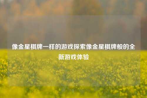 像金星棋牌一样的游戏探索像金星棋牌般的全新游戏体验
