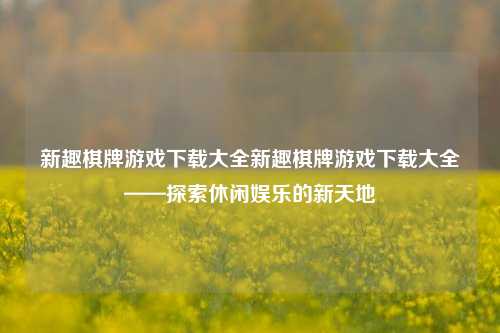 新趣棋牌游戏下载大全新趣棋牌游戏下载大全——探索休闲娱乐的新天地