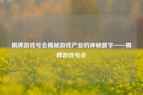 棋牌游戏号会揭秘游戏产业的神秘数字——棋牌游戏号会