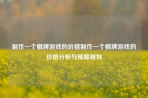 制作一个棋牌游戏的价格制作一个棋牌游戏的价格分析与预算规划