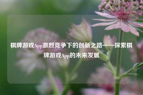 棋牌游戏App激烈竞争下的创新之路——探索棋牌游戏App的未来发展