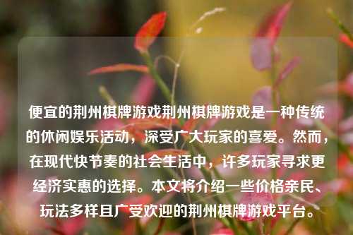 便宜的荆州棋牌游戏荆州棋牌游戏是一种传统的休闲娱乐活动，深受广大玩家的喜爱。然而，在现代快节奏的社会生活中，许多玩家寻求更经济实惠的选择。本文将介绍一些价格亲民、玩法多样且广受欢迎的荆州棋牌游戏平台。