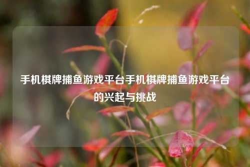手机棋牌捕鱼游戏平台手机棋牌捕鱼游戏平台的兴起与挑战