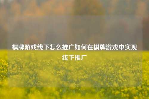 棋牌游戏线下怎么推广如何在棋牌游戏中实现线下推广