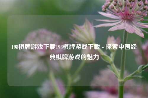 198棋牌游戏下载198棋牌游戏下载 - 探索中国经典棋牌游戏的魅力