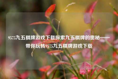 9575九五棋牌游戏下载探索九五棋牌的奥秘——带你玩转9575九五棋牌游戏下载