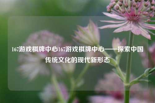 167游戏棋牌中心167游戏棋牌中心——探索中国传统文化的现代新形态