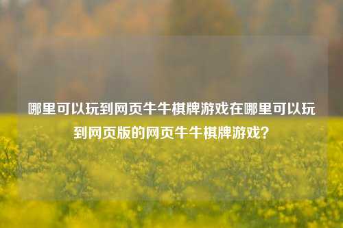 哪里可以玩到网页牛牛棋牌游戏在哪里可以玩到网页版的网页牛牛棋牌游戏？