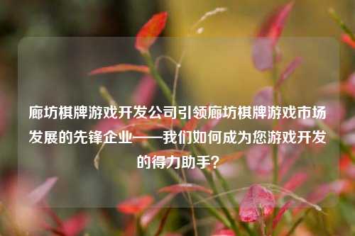 廊坊棋牌游戏开发公司引领廊坊棋牌游戏市场发展的先锋企业——我们如何成为您游戏开发的得力助手？