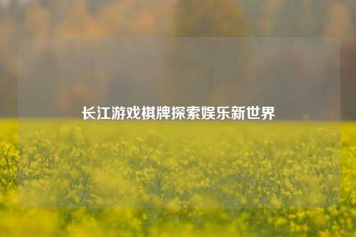 长江游戏棋牌探索娱乐新世界