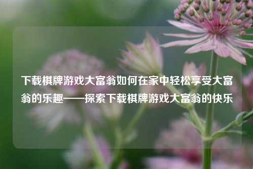 下载棋牌游戏大富翁如何在家中轻松享受大富翁的乐趣——探索下载棋牌游戏大富翁的快乐