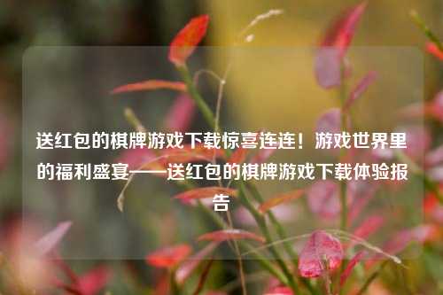 送红包的棋牌游戏下载惊喜连连！游戏世界里的福利盛宴——送红包的棋牌游戏下载体验报告