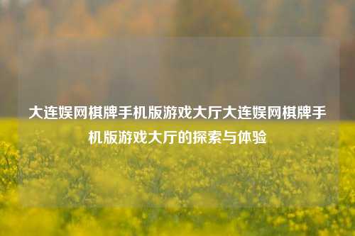 大连娱网棋牌手机版游戏大厅大连娱网棋牌手机版游戏大厅的探索与体验