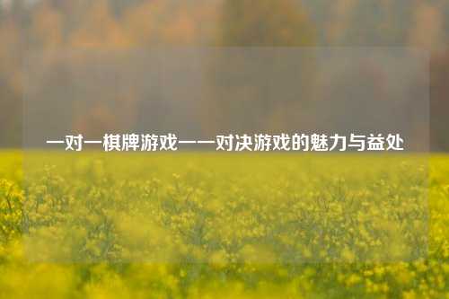 一对一棋牌游戏一一对决游戏的魅力与益处