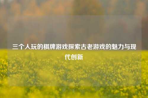 三个人玩的棋牌游戏探索古老游戏的魅力与现代创新