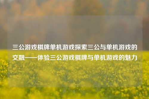 三公游戏棋牌单机游戏探索三公与单机游戏的交融——体验三公游戏棋牌与单机游戏的魅力