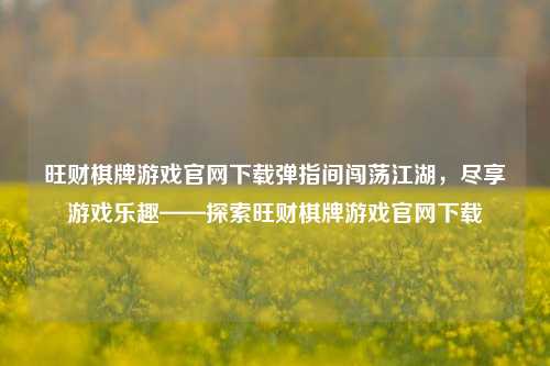 旺财棋牌游戏官网下载弹指间闯荡江湖，尽享游戏乐趣——探索旺财棋牌游戏官网下载