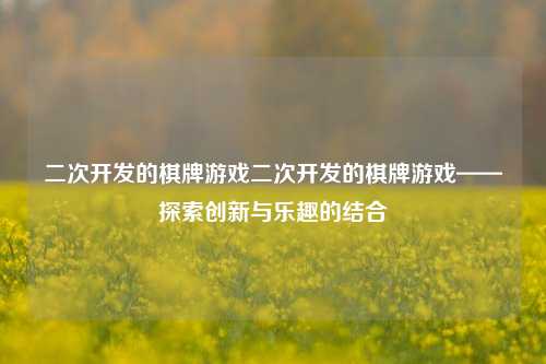 二次开发的棋牌游戏二次开发的棋牌游戏——探索创新与乐趣的结合