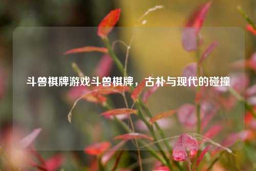 斗兽棋牌游戏斗兽棋牌，古朴与现代的碰撞