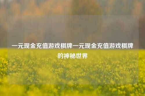 一元现金充值游戏棋牌一元现金充值游戏棋牌的神秘世界