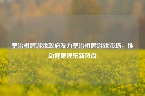 整治棋牌游戏政府发力整治棋牌游戏市场，推动健康娱乐新风尚