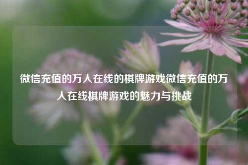 微信充值的万人在线的棋牌游戏微信充值的万人在线棋牌游戏的魅力与挑战