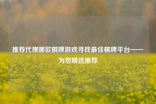 推荐代理哪款棋牌游戏寻找最佳棋牌平台——为您精选推荐