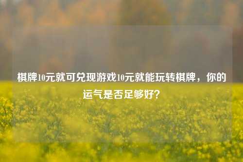 棋牌10元就可兑现游戏10元就能玩转棋牌，你的运气是否足够好？