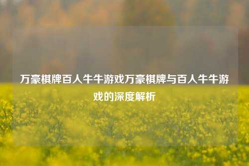 万豪棋牌百人牛牛游戏万豪棋牌与百人牛牛游戏的深度解析