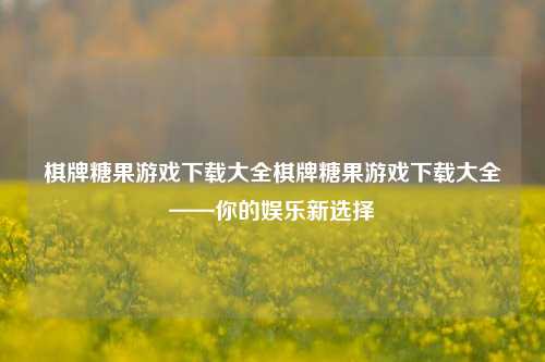 棋牌糖果游戏下载大全棋牌糖果游戏下载大全——你的娱乐新选择