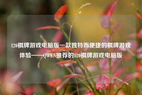 120棋牌游戏电脑版一款独特而便捷的棋牌游戏体验——QWEN推荐的120棋牌游戏电脑版