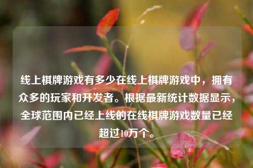 线上棋牌游戏有多少在线上棋牌游戏中，拥有众多的玩家和开发者。根据最新统计数据显示，全球范围内已经上线的在线棋牌游戏数量已经超过10万个。